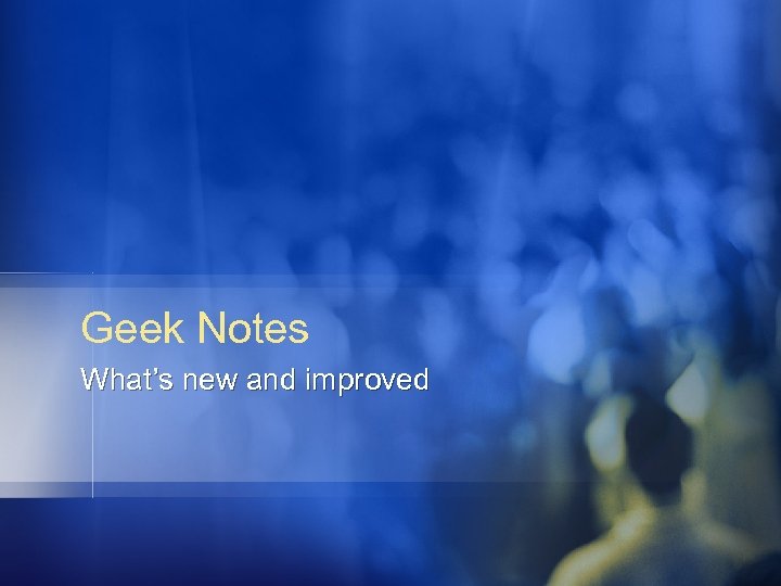 Geek Notes What’s new and improved 