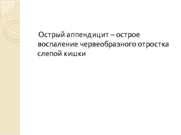  Острый аппендицит – острое воспаление червеобразного отростка слепой кишки 