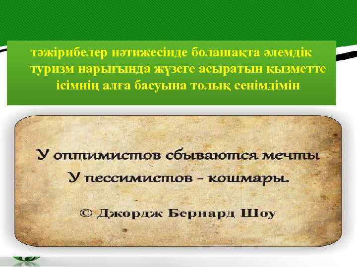 тәжірибелер нәтижесінде болашақта әлемдік туризм нарығында жүзеге асыратын қызметте ісімнің алға басуына толық сенімдімін