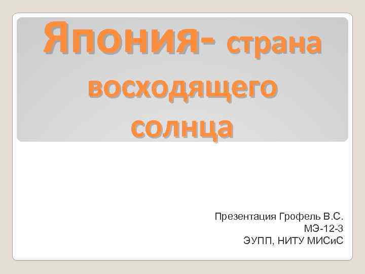 Япония- страна восходящего солнца Презентация Грофель В. С. МЭ-12 -3 ЭУПП, НИТУ МИСи. С