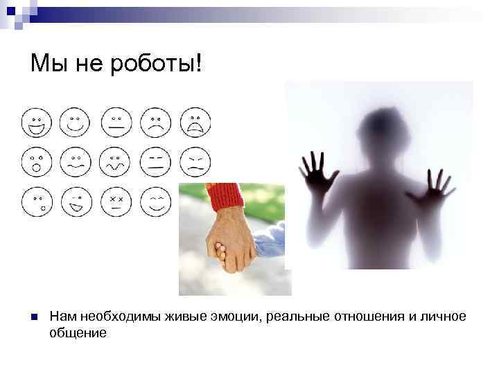 Мы не роботы! n Нам необходимы живые эмоции, реальные отношения и личное общение 