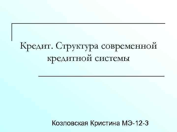 Кредит. Структура современной кредитной системы Козловская Кристина МЭ-12 -3 