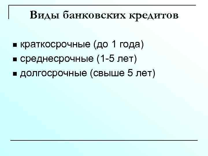 Виды банковских кредитов краткосрочные (до 1 года) n среднесрочные (1 -5 лет) n долгосрочные