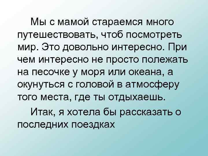 Мы с мамой стараемся много путешествовать, чтоб посмотреть мир. Это довольно интересно. При чем