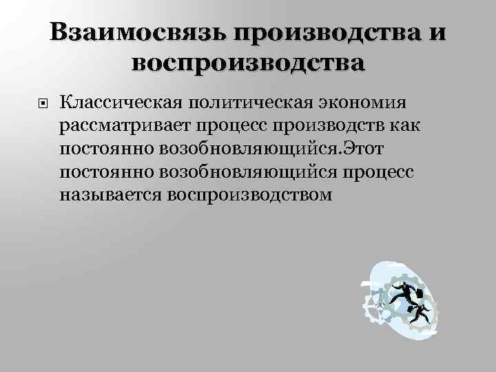 Взаимосвязь производства и воспроизводства Классическая политическая экономия рассматривает процесс производств как постоянно возобновляющийся. Этот