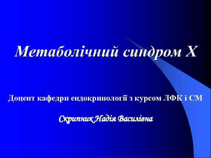 Метаболічний синдром Х Доцент кафедри ендокринології з курсом ЛФК і СМ Скрипник Надія Василівна