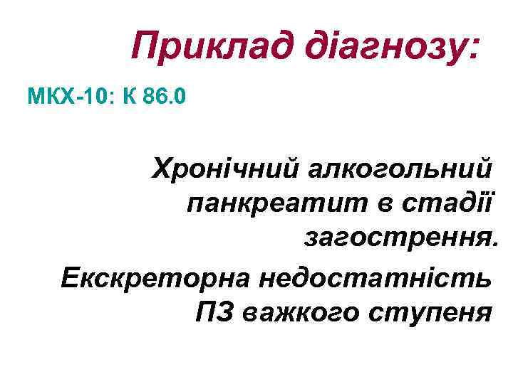 Приклад діагнозу: МКХ-10: К 86. 0 Хронічний алкогольний панкреатит в стадії загострення. Екскреторна недостатність