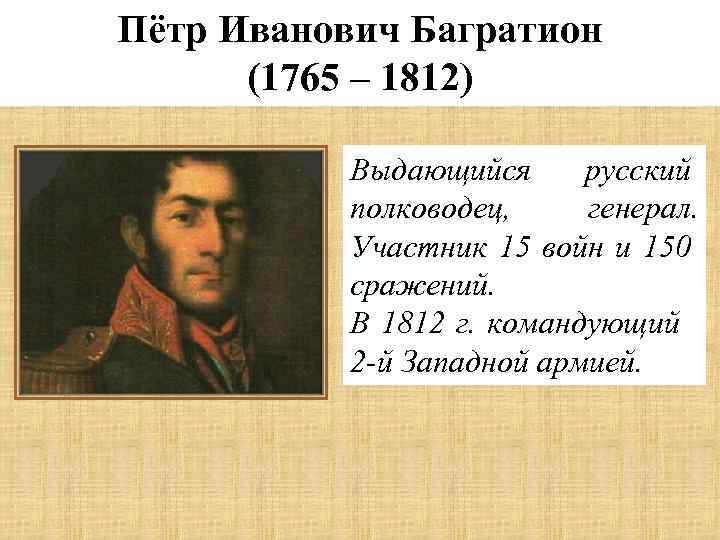 Пётр Иванович Багратион (1765 – 1812) Выдающийся русский полководец, генерал. Участник 15 войн и