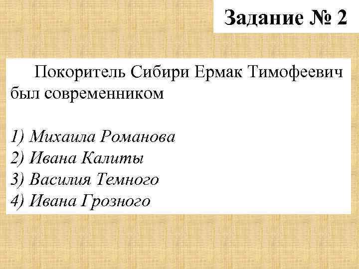 Задание № 2 Покоритель Сибири Ермак Тимофеевич был современником 1) Михаила Романова 2) Ивана