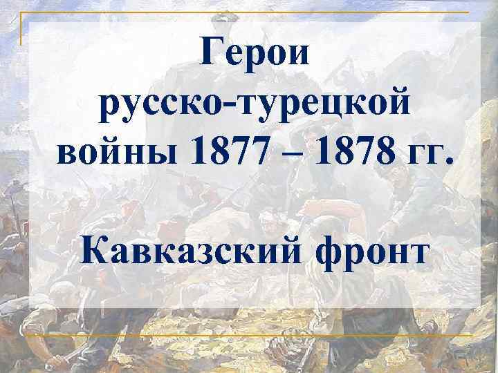 Герои русско-турецкой войны 1877 – 1878 гг. Кавказский фронт 