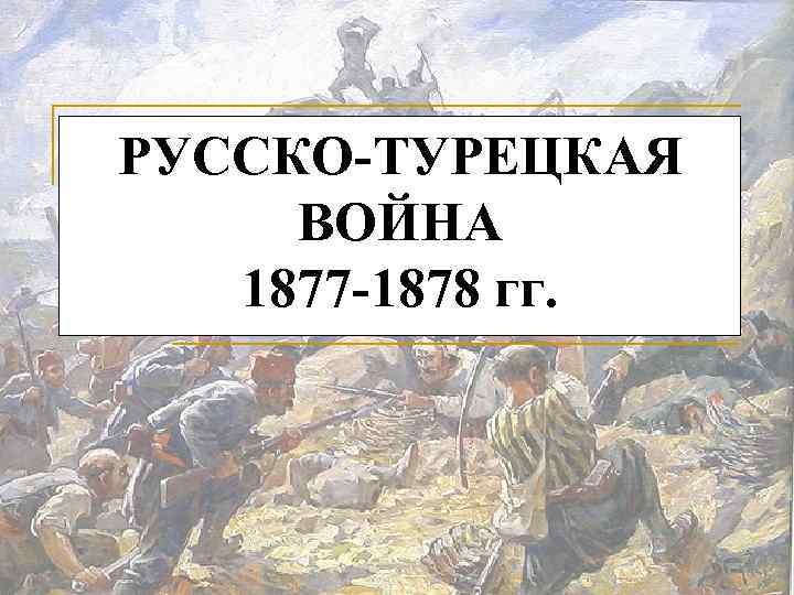 РУССКО-ТУРЕЦКАЯ ВОЙНА 1877 -1878 гг. 