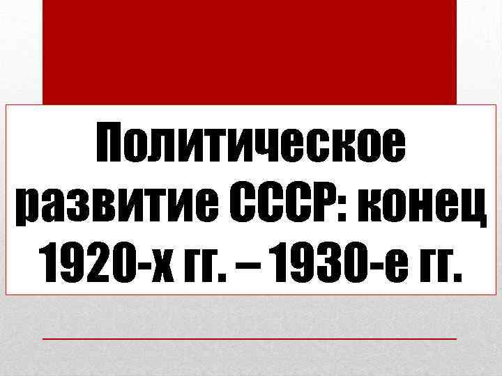 Политическое развитие СССР: конец 1920 -х гг. – 1930 -е гг. 