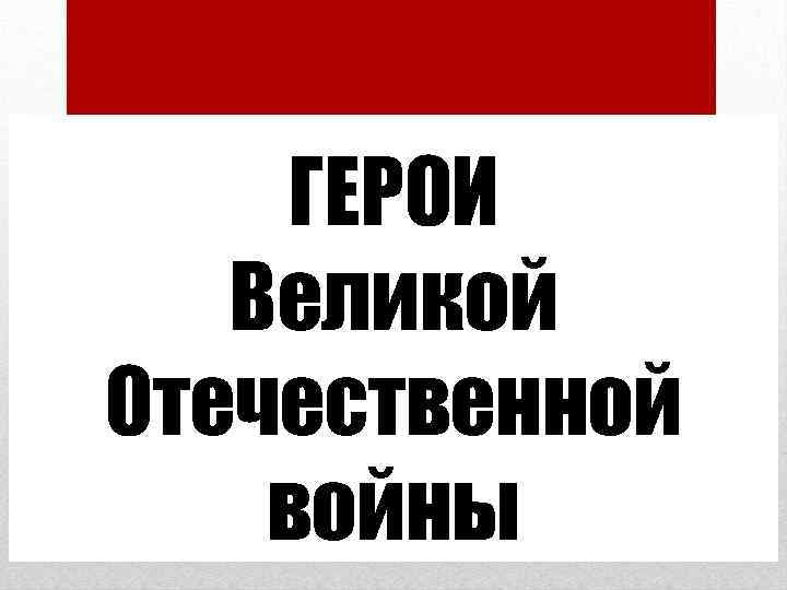 ГЕРОИ Великой Отечественной войны 