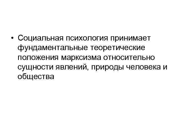  • Социальная психология принимает фундаментальные теоретические положения марксизма относительно сущности явлений, природы человека