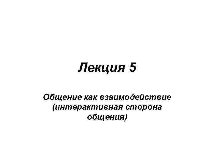 Лекция 5 Общение как взаимодействие (интерактивная сторона общения) 