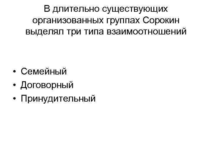 В длительно существующих организованных группах Сорокин выделял три типа взаимоотношений • Семейный • Договорный