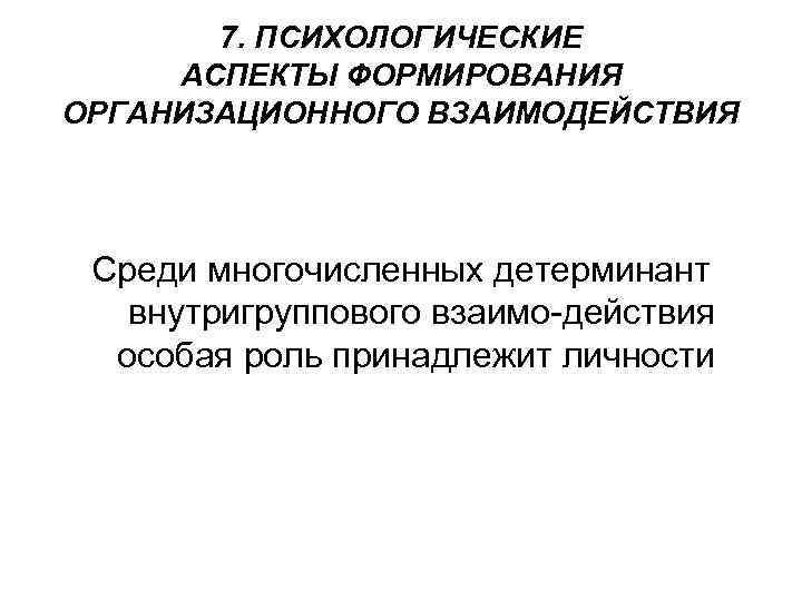 7. ПСИХОЛОГИЧЕСКИЕ АСПЕКТЫ ФОРМИРОВАНИЯ ОРГАНИЗАЦИОННОГО ВЗАИМОДЕЙСТВИЯ Среди многочисленных детерминант внутригруппового взаимо действия особая роль
