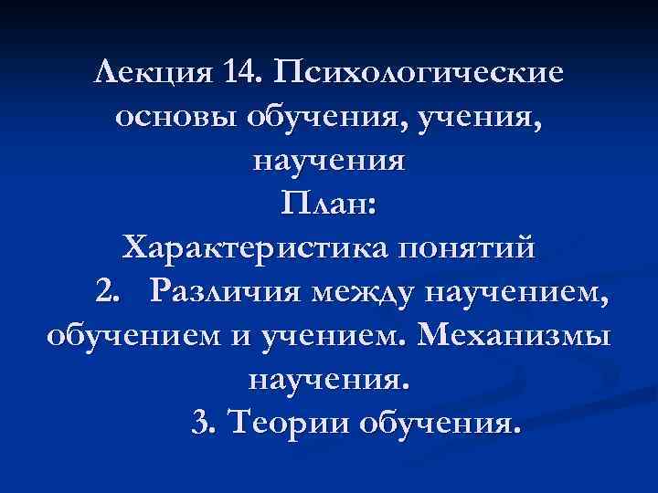 Лекция 14. Психологические основы обучения, научения План: Характеристика понятий 2. Различия между научением, обучением