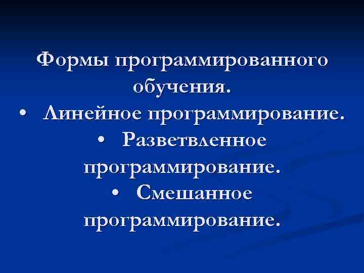 Формы программированного обучения. • Линейное программирование. • Разветвленное программирование. • Смешанное программирование. 