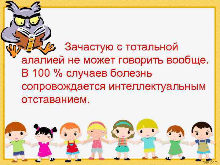 Зачастую с тотальной алалией не может говорить вообще. В 100 % случаев болезнь сопровождается