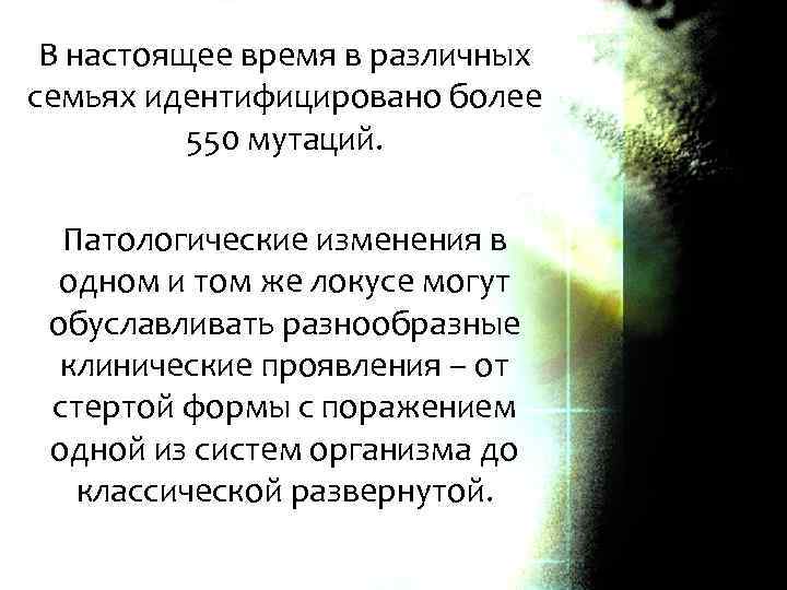 В настоящее время в различных семьях идентифицировано более 550 мутаций. Патологические изменения в одном
