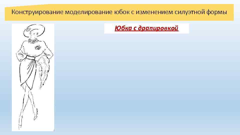 Конструирование моделирование юбок с изменением силуэтной формы Юбка с драпировкой 