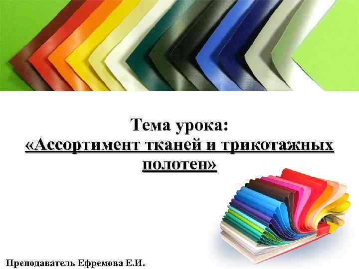 Тема урока: «Ассортимент тканей и трикотажных полотен» Преподаватель Ефремова Е. И. 