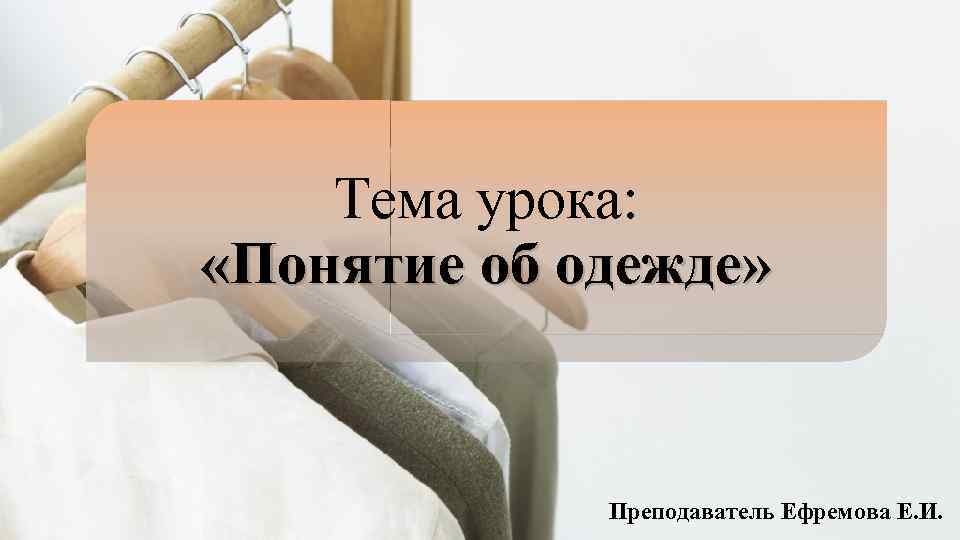 Тема урока: «Понятие об одежде» Преподаватель Ефремова Е. И. 
