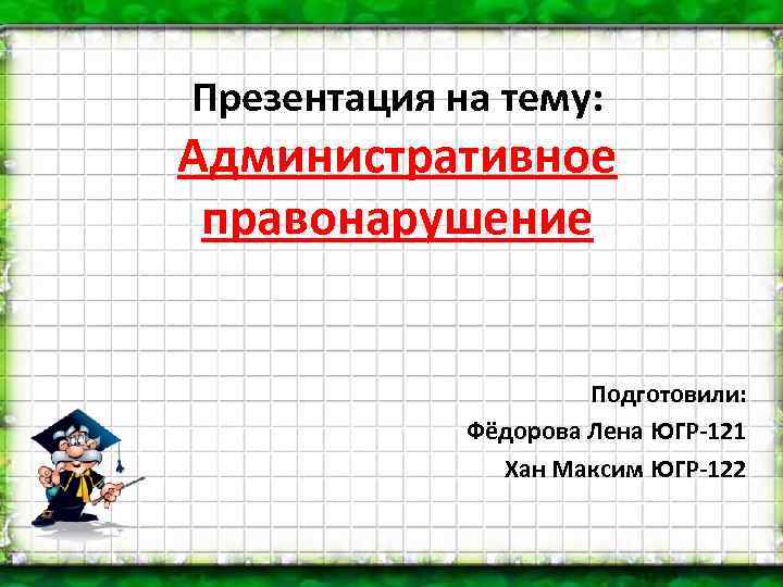 Презентация на тему: Административное правонарушение Подготовили: Фёдорова Лена ЮГР-121 Хан Максим ЮГР-122 