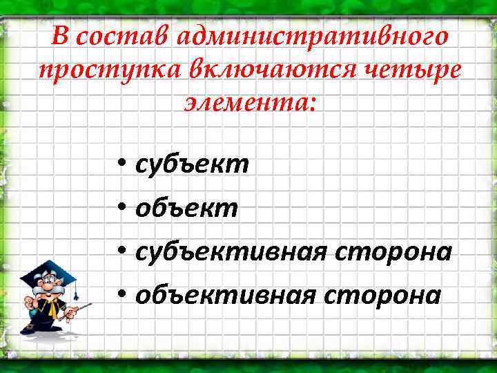 В состав административного проступка включаются четыре элемента: • субъект • объект • субъективная сторона