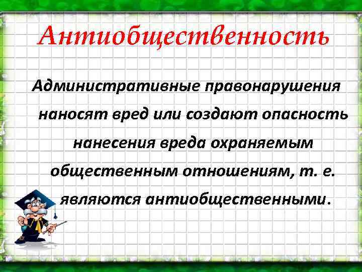 Антиобщественность Административные правонарушения наносят вред или создают опасность нанесения вреда охраняемым общественным отношениям, т.
