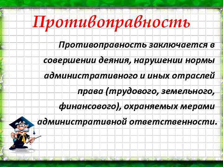 Противоправность заключается в совершении деяния, нарушении нормы административного и иных отраслей права (трудового, земельного,