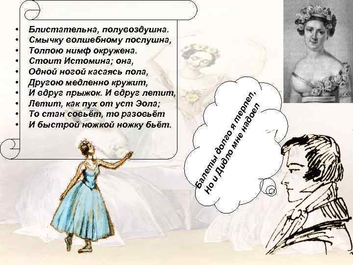 Блистательна, полувоздушна. Смычку волшебному послушна, Толпою нимф окружена. Стоит Истомина; она, Одной ногой касаясь