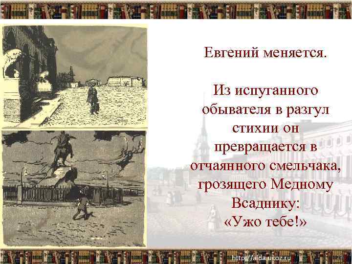 Евгений меняется. Из испуганного обывателя в разгул стихии он превращается в отчаянного смельчака, грозящего