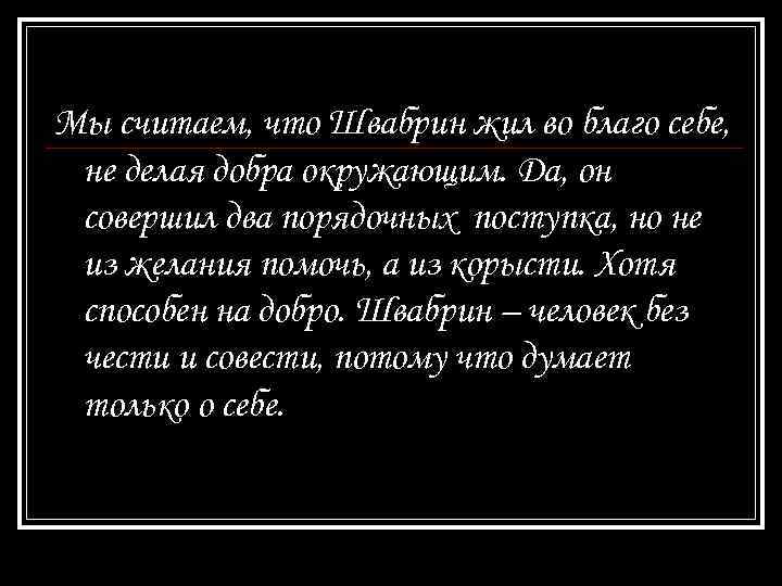 Мы считаем, что Швабрин жил во благо себе, не делая добра окружающим. Да, он