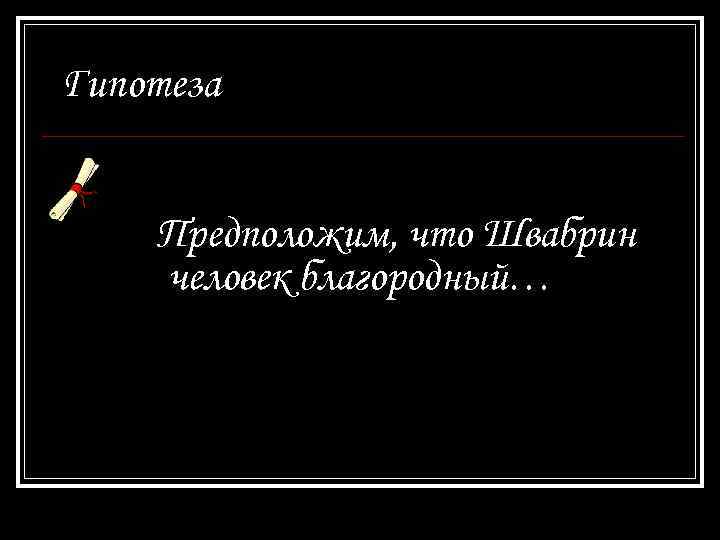 Гипотеза Предположим, что Швабрин человек благородный… 