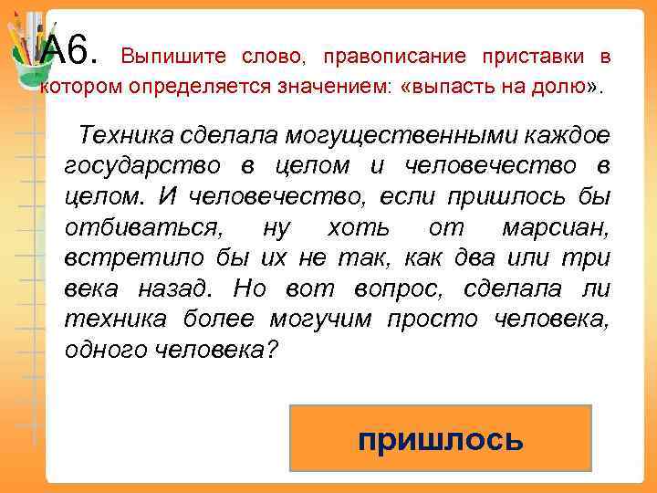А 6. Выпишите слово, правописание приставки в котором определяется значением: «выпасть на долю» .