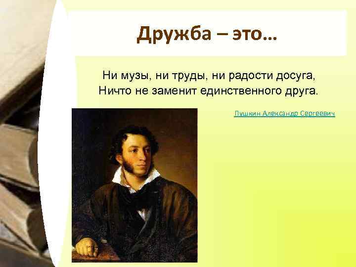 Дружба – это… Ни музы, ни труды, ни радости досуга, Ничто не заменит единственного
