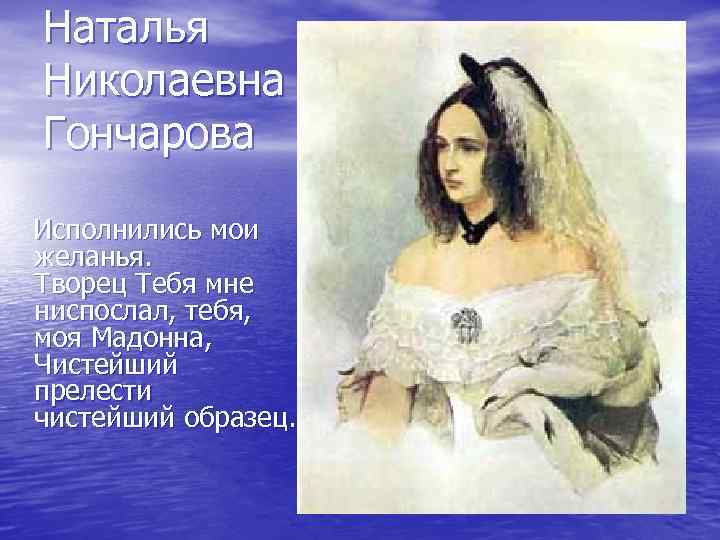 Наталья Николаевна Гончарова Исполнились мои желанья. Творец Тебя мне ниспослал, тебя, моя Мадонна, Чистейший