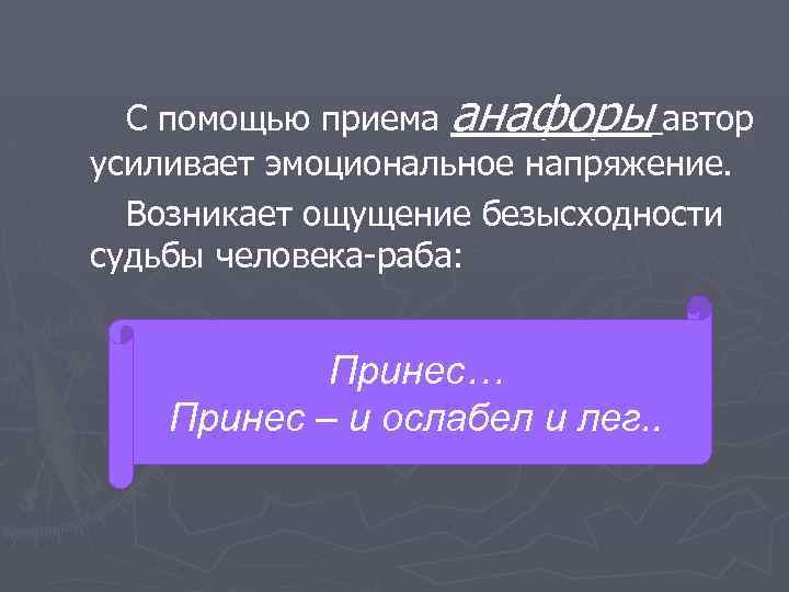С помощью приема анафоры автор усиливает эмоциональное напряжение. Возникает ощущение безысходности судьбы человека-раба: Принес…