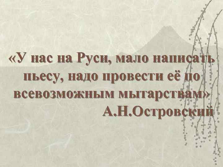  «У нас на Руси, мало написать пьесу, надо провести её по всевозможным мытарствам»