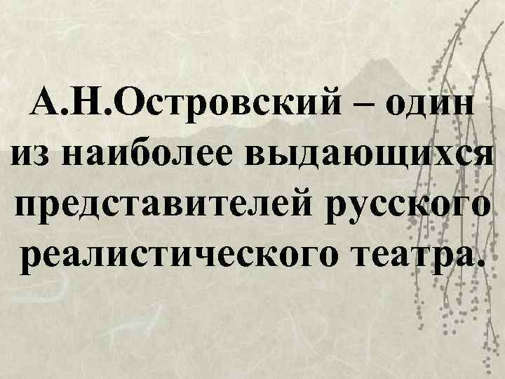 А. Н. Островский – один из наиболее выдающихся представителей русского реалистического театра. 