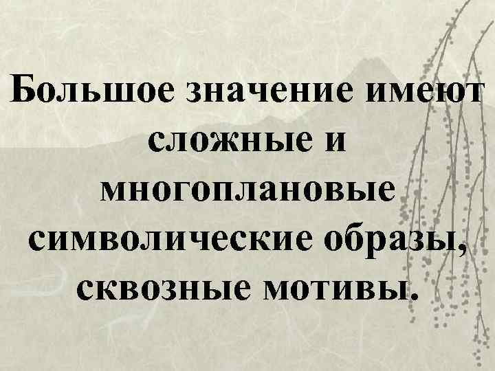 Большое значение имеют сложные и многоплановые символические образы, сквозные мотивы. 