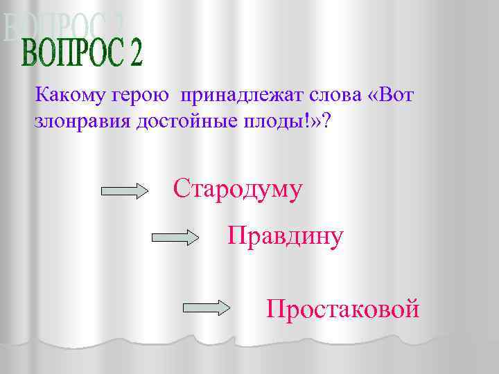Какому герою принадлежат слова «Вот злонравия достойные плоды!» ? Стародуму Правдину Простаковой 