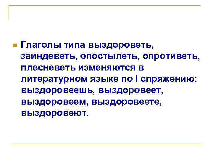 n Глаголы типа выздороветь, заиндеветь, опостылеть, опротиветь, плесневеть изменяются в литературном языке по I