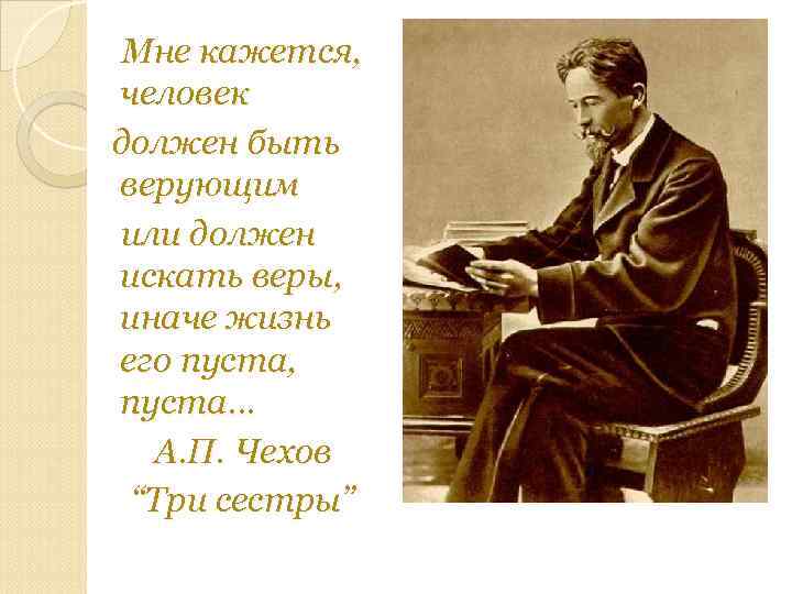 Мне кажется, человек должен быть верующим или должен искать веры, иначе жизнь его пуста,
