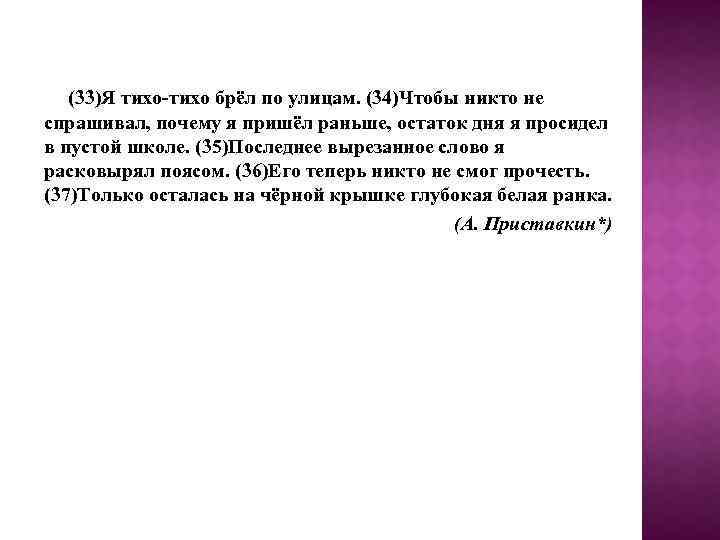 (33)Я тихо-тихо брёл по улицам. (34)Чтобы никто не спрашивал, почему я пришёл раньше, остаток