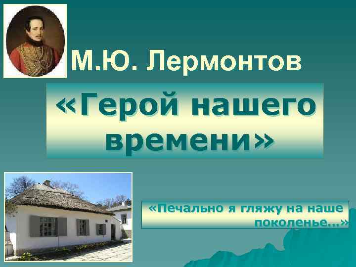 М. Ю. Лермонтов «Герой нашего времени» «Печально я гляжу на наше поколенье…» 