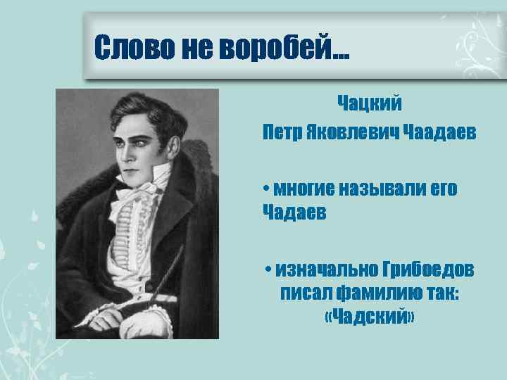 Слово не воробей… Чацкий Петр Яковлевич Чаадаев • многие называли его Чадаев • изначально