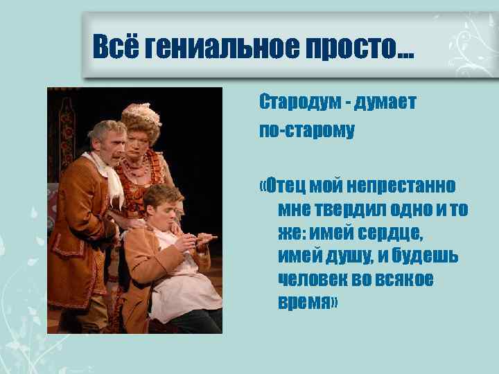 Всё гениальное просто… Стародум - думает по-старому «Отец мой непрестанно мне твердил одно и